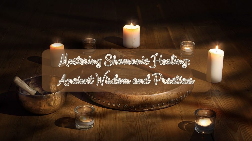 Mastering Shamanic Healing: Ancient Wisdom and Practices